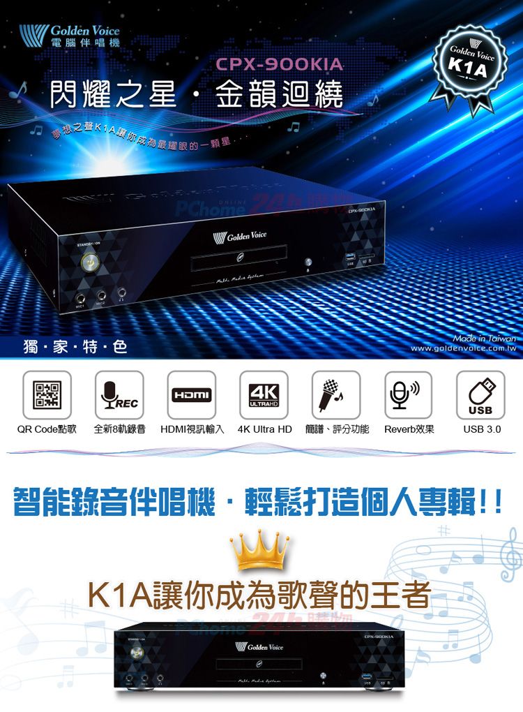 Golden Voice電腦伴唱機900KA 閃耀之·金韻迴繞1A讓你成為最耀眼的星PChome獨·家·特·色Golden VoiceGolden VoiceK1AMade in Taiwanwww.goldenvoice.com.twI RECHDMI4KULTRAHDUSBQR Code點歌全新8軌錄音HDMI視訊輸入 4K Ultra HD 簡譜、評分功能Reverb效果USB 3.0智能錄音伴唱機輕鬆打造個人專輯!!K1A讓你成為歌聲的王者Golden VoiceCPX-