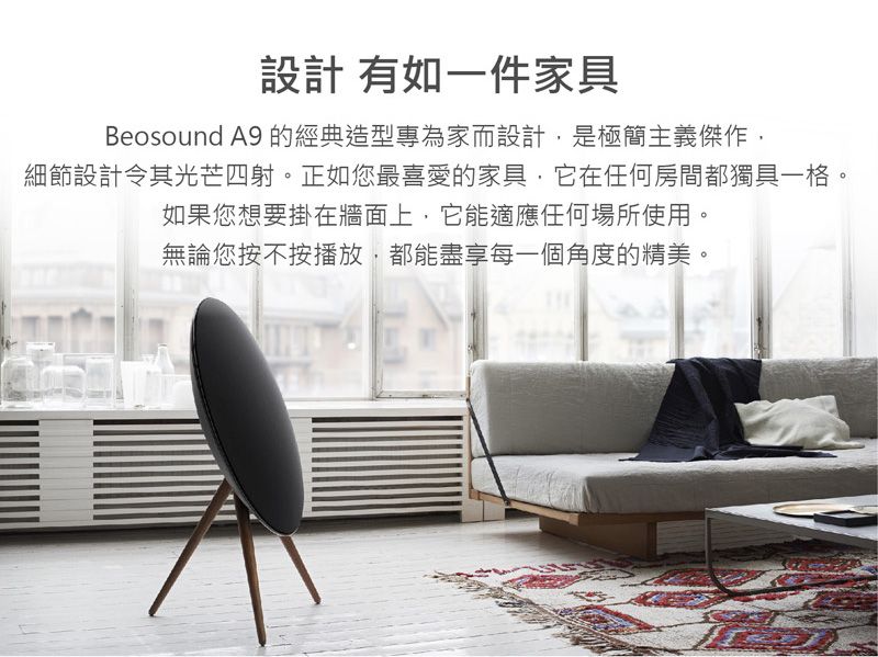 設計 有如一件家具Beosound A9 的經典造型專為家而設計是極簡主義傑作細節設計令其光芒四射。正如您最喜愛的家具,它在任何房間都獨具一格。如果您想要掛在牆面上,它能適應任何場所使用。無論您按不按播放,都能盡享每一個角度的精美。