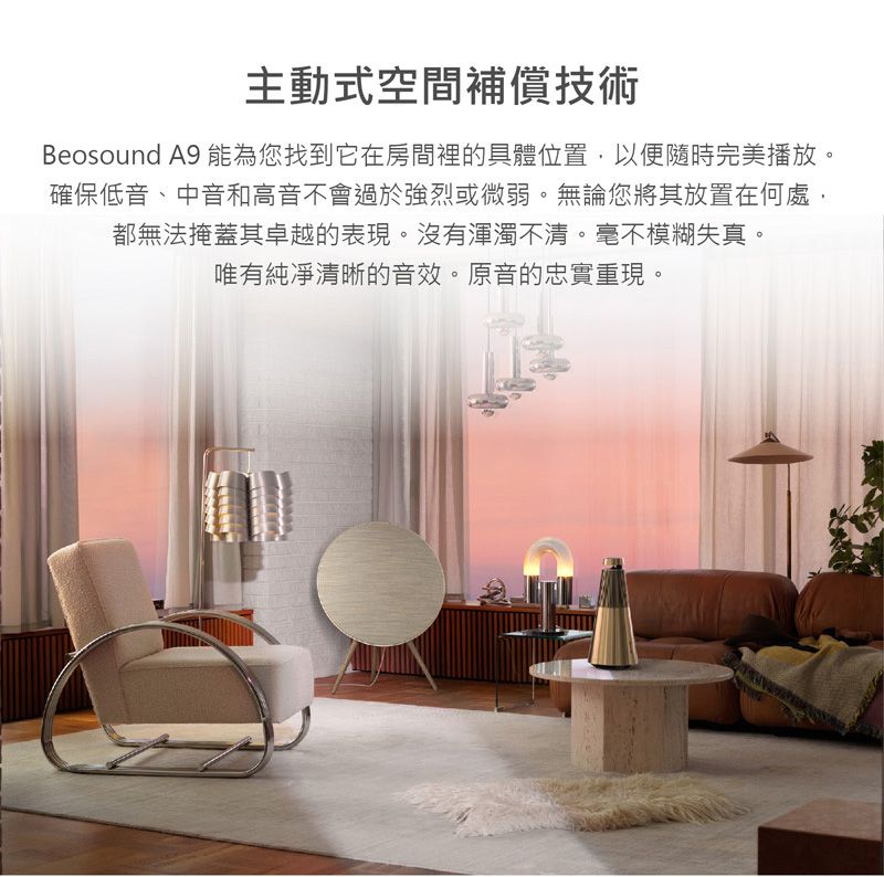 主動式空間補償技術Beosound A9 能為您找到它在房間裡的具體位置以便隨時完美播放。確保低音、中音和高音不會過於強烈或微弱。無論您將其放置在何處,都無法掩蓋其卓越的表現。沒有渾濁不清。毫不模糊失真。唯有純凈清晰的音效。原音的忠實重現。