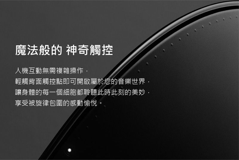魔法般的 神奇觸控人機互動無需複雜操作輕觸背面觸控點即可開啟屬於您的音樂世界,讓身體的每一個細胞都聆聽此時此刻的美妙享受被旋律包圍的感動愉悅。