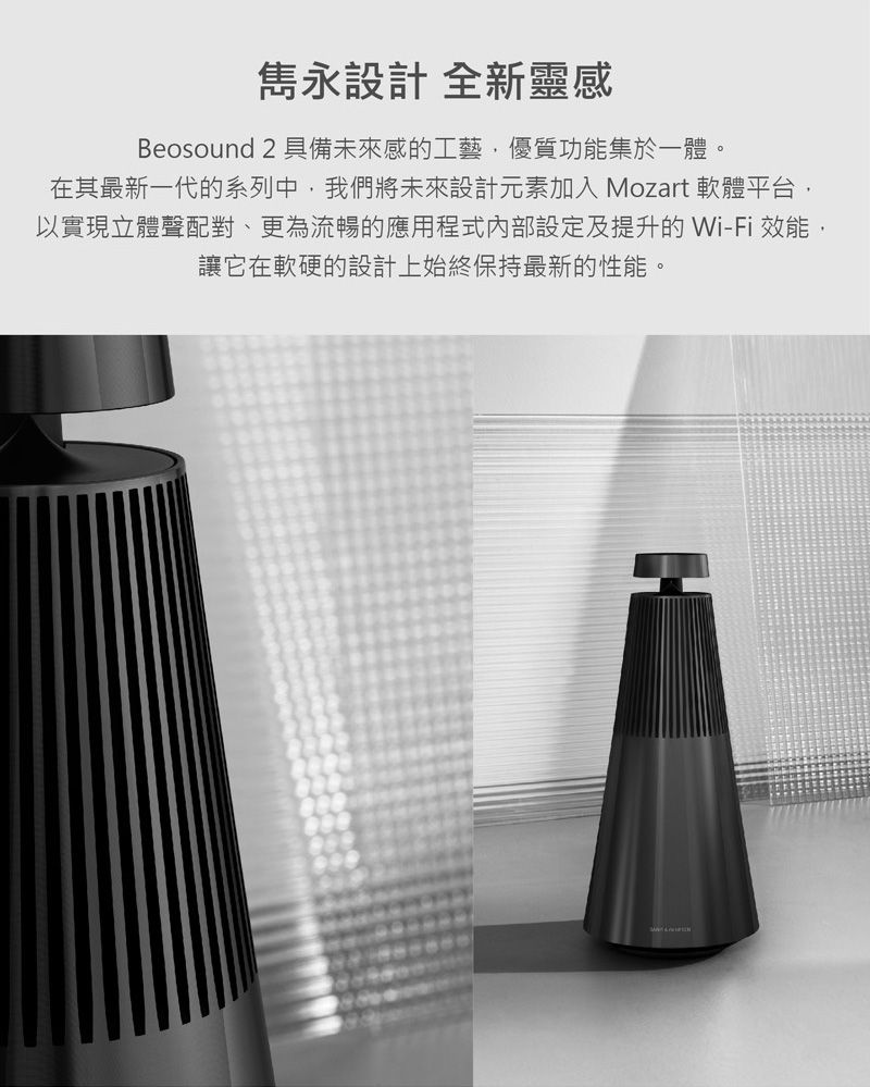 雋永設計 全新靈感Beosound 2 具備未來感的工藝,優質功能集於一體。在其最新一代的系列中,我們將未來設計元素加入 Mozart 軟體平台,以實現立體聲配對、更為流暢的應用程式內部設定及提升的Wi-Fi 效能讓它在軟硬的設計上始終保持最新的性能。