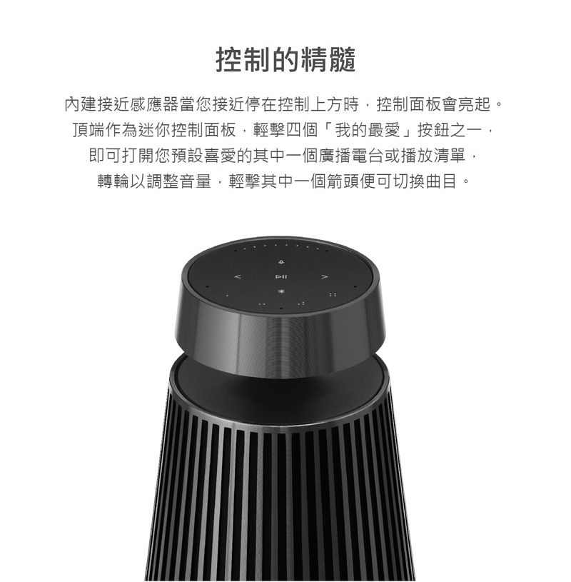 控制的精髓內建接近感應器當您接近停在控制上方時控制面板會亮起頂端作為迷你控制面板,輕擊四個「我的最愛」按鈕之一,即可打開您預設喜愛的其中一個廣播電台或播放清單,轉輪以調整音量,輕擊其中一個箭頭便可切換曲目。
