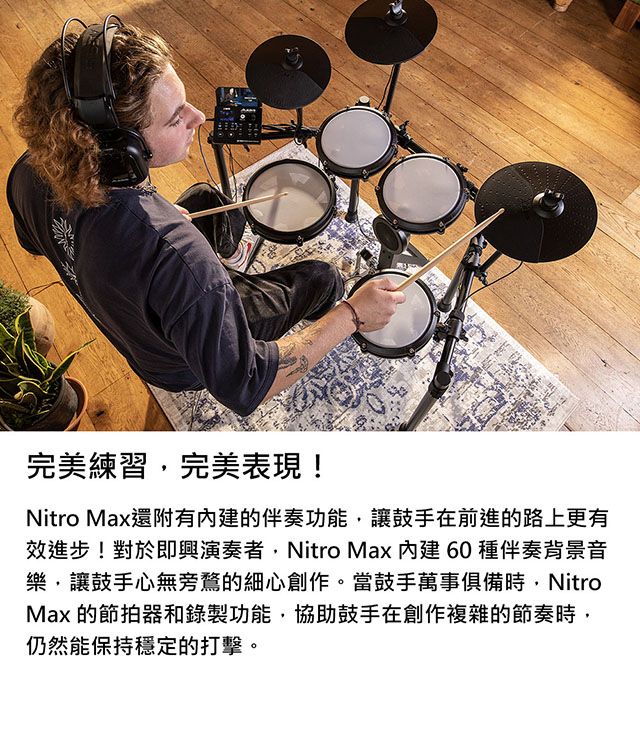 完美練習完美表現!Nitro Max還附有的伴奏功能,讓鼓手在前進的路上更有效進步!對於即興演奏者,Nitro Max 內建60 種伴奏背景音樂,讓鼓手心無旁鶩的細心創作。當鼓手萬事俱備時,NitroMax 的節拍器和錄製功能,協助鼓手在創作複雜的節奏時,仍然能保持穩定的打擊。