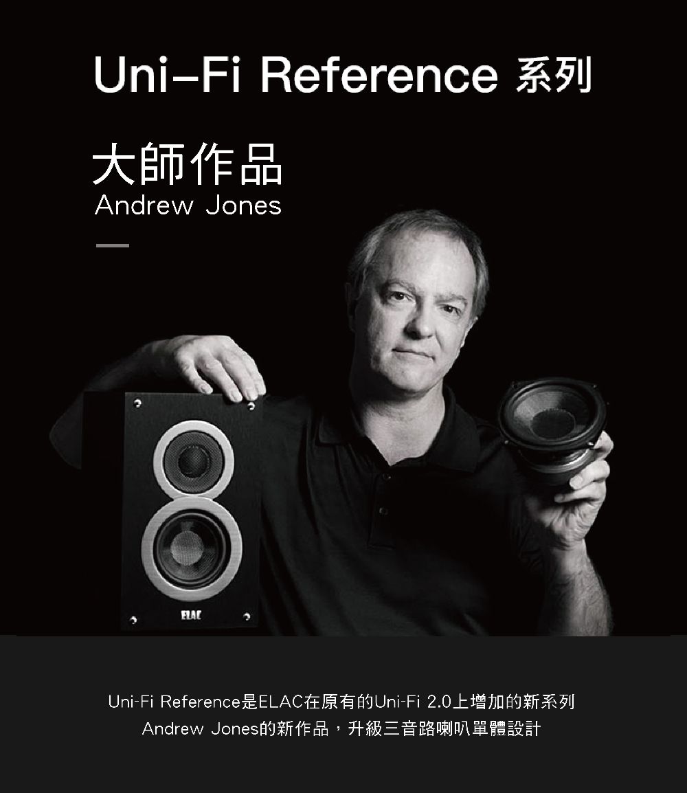 Uni-Fi Reference大師作品Andrew JonesUni-Fi Reference是ELAC在原有的Uni-Fi 2.0上增加的新系列Andrew Jones的新作品,升級三音路喇叭單體設計