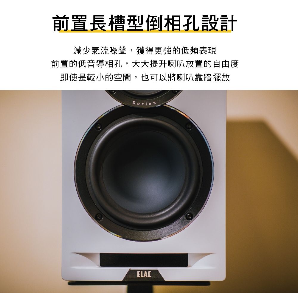 前置長槽型倒相孔設計減少氣流噪聲,獲得更強的低頻表現前置的低音導相孔,大大提升喇叭放置的自由度即使是較小的空間,也可以將喇叭靠牆擺放SeriesELAC