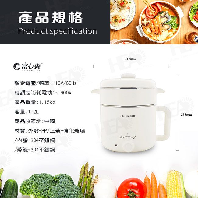 產品規格Product specification 富力森 額定電壓/頻率:110V/60Hz總額定消耗電功率:600W產品重量:1.15kg容量:1.2L商品原產地:中國材質:外殼-PP/上蓋-強化玻璃/內膽-304不鏽鋼/蒸籠-304不鏽鋼217mm235mmFURIMORI