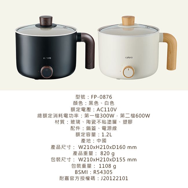 Kinyo型號:FP-0876顏色:黑色、白色額定電壓:AC110V總額定消耗電功率:第一300W檔600W材質:玻璃、陶瓷不粘塗層、塑膠配件:鍋蓋、電源線額定容量:1.2L產地:中國產品尺寸:W210xH210x160 產品重量:820g包裝尺寸:W210xH210x155 mm包裝重量:1108gBSMI:R54305耐嘉官方授權碼:J20122101