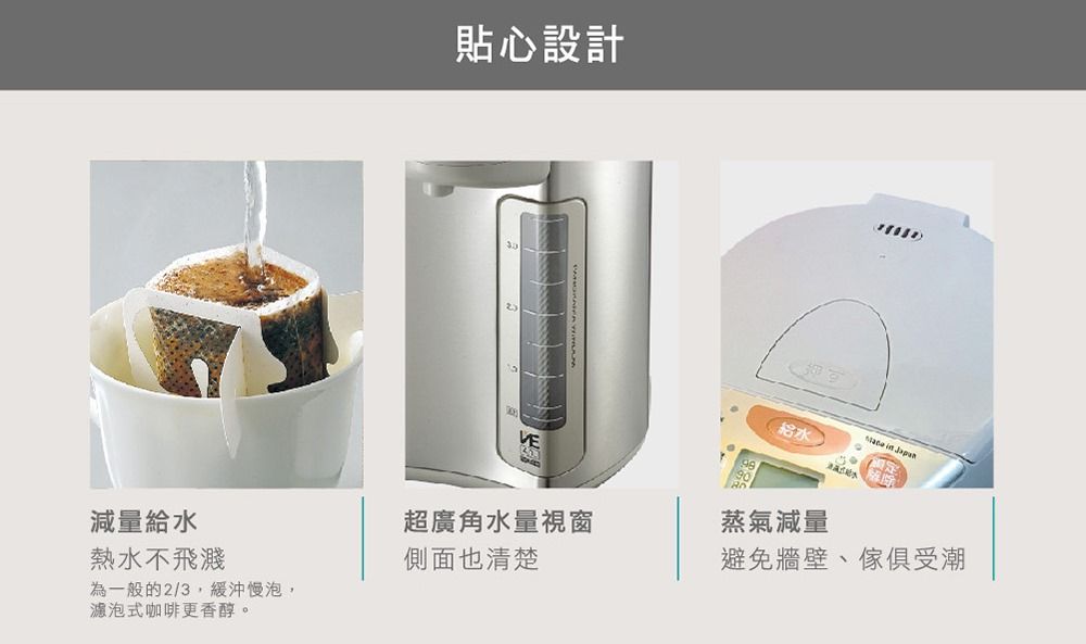 貼心設計VE 減量給水熱水不飛濺超廣角水量視窗蒸氣減量側面也清楚避免牆壁、傢俱受潮為一般的2/3,緩沖慢泡,濾泡式咖啡更香醇。