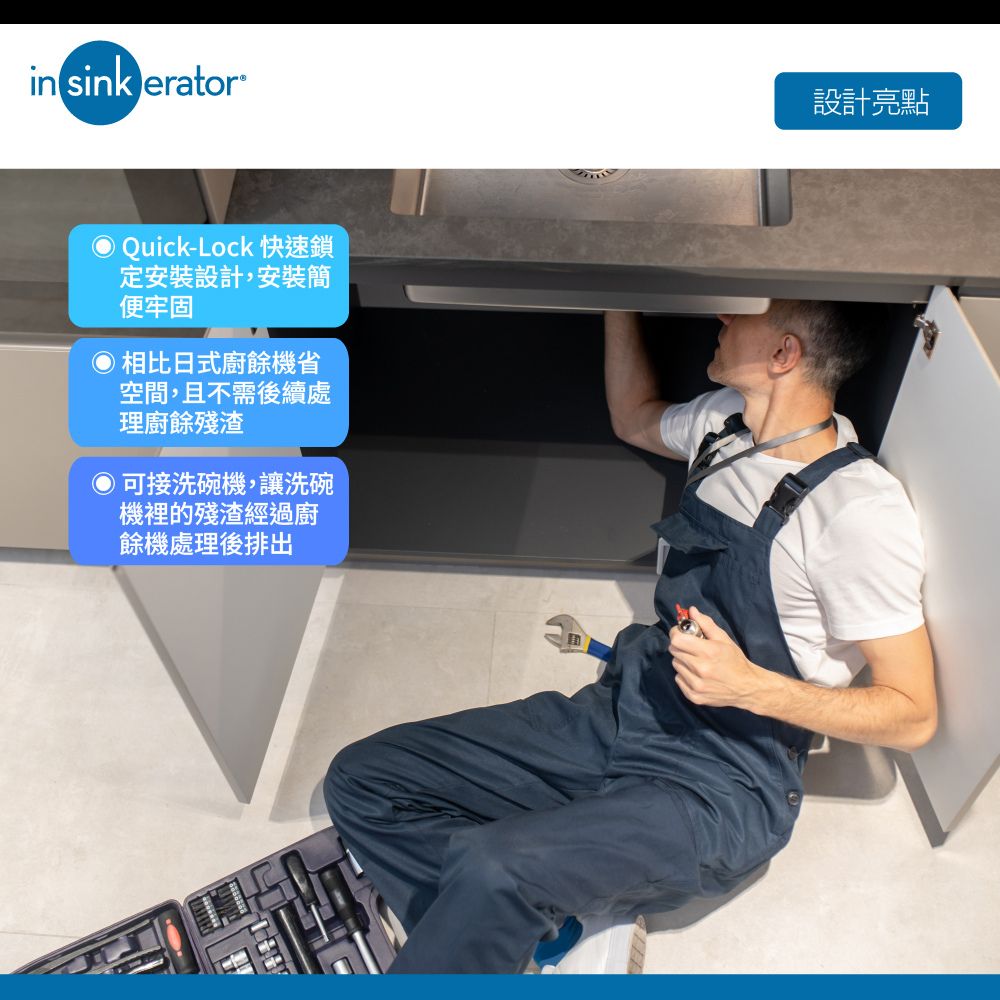 in sink erator Quick-Lock 快速鎖定安裝設計,安裝簡便牢固相比日式廚餘機省空間,且不需後續處理廚餘殘渣可接洗碗機,讓洗碗機裡的殘渣經過廚餘機處理後排出設計亮點