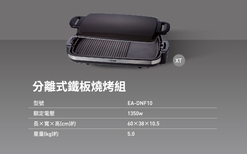 分離式鐵板燒烤組型號EA-DNF10額定電壓1350w長寬高(cm)603810.5重量(kg)約5.0XT