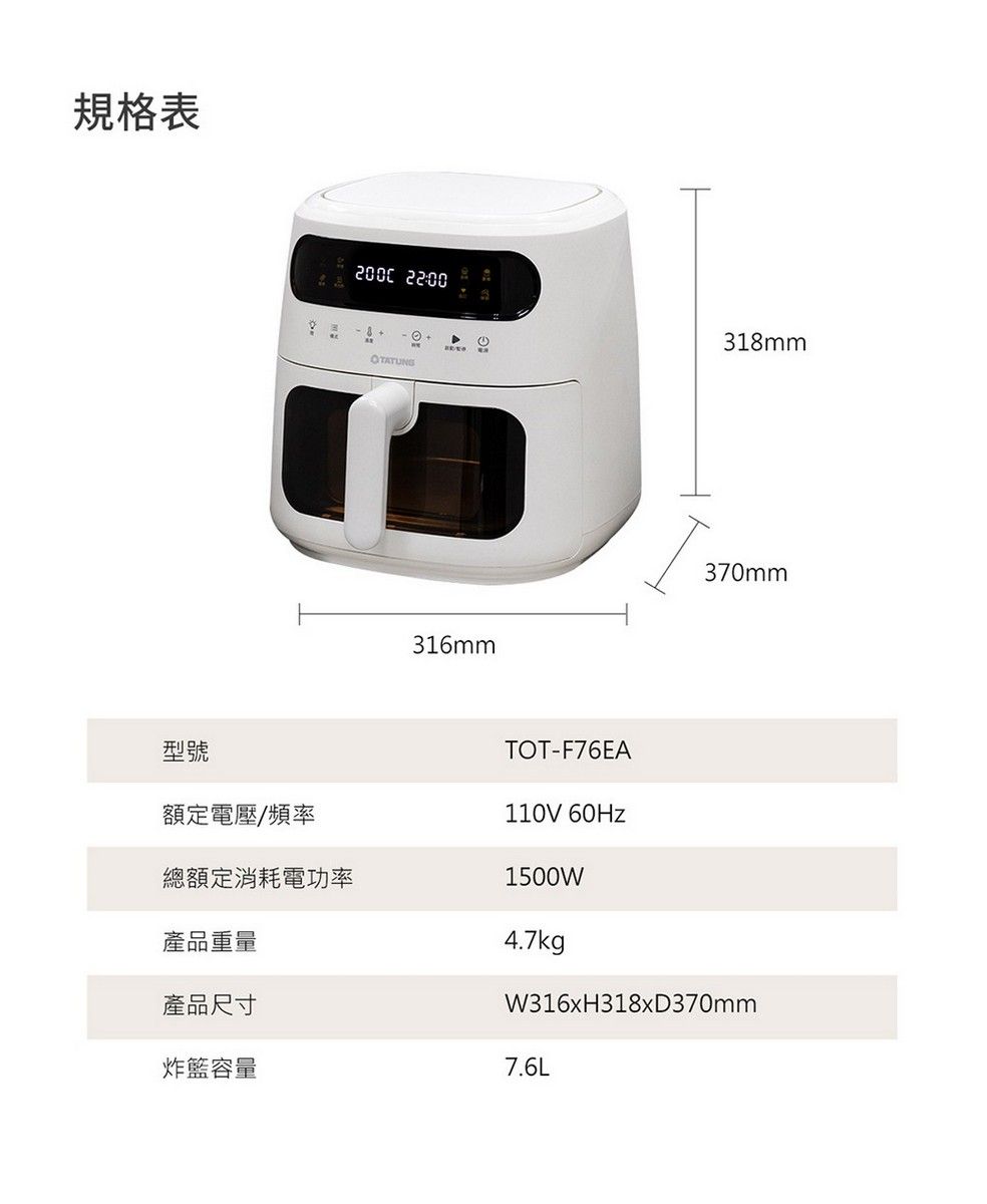 規格表2000 22:00318mm316mm型號額定電壓/頻率總額定消耗電功率TOT-F76EA110V 60Hz1500W370mmW316xH318xD370mm產品重量4.7kg產品尺寸炸容量7.6L