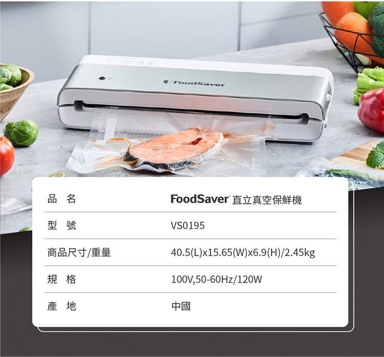 品名型號FoodFoodSaver 直立真空保鮮機VS019540.5(L)x15.65(W)x6.9(H)/2.45kg100V,50-60Hz/120W商品尺寸/重量規格產地中國Saver