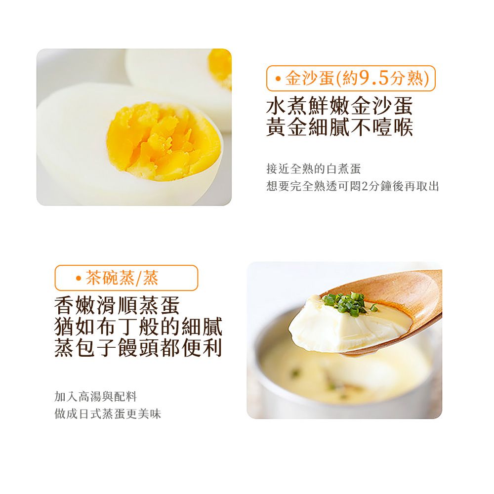 茶碗蒸/蒸香嫩滑順蒸蛋猶如布丁般的細膩蒸包子饅頭都便利加入高湯與配料做成日式蒸蛋更美味金沙蛋(約9.5分熟)水煮鮮嫩金沙蛋黃金細膩不噎喉接近全熟的白煮蛋想要完全熟透可2分鐘後再取出