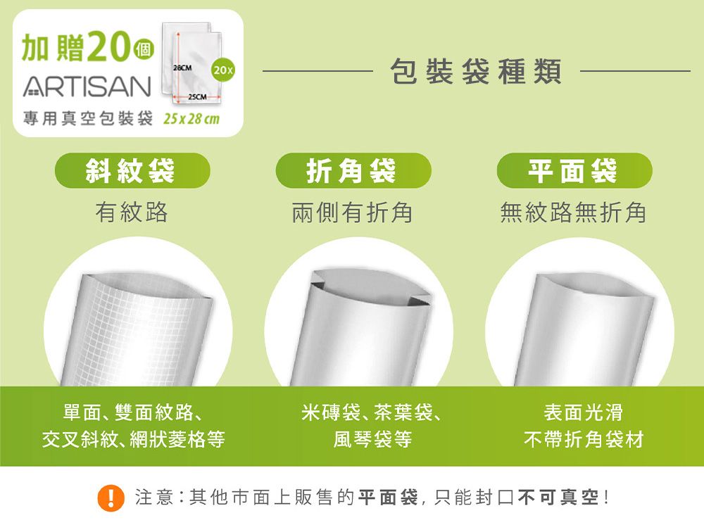 加贈20®28CM (20xARTISAN包裝袋種類25CM專用真空包裝袋 25x28cm斜紋袋折角袋平面袋有紋路兩側有折角無紋路無折角單面、雙面紋路、交叉斜紋、網狀菱格等米磚袋、茶葉袋、表面光滑風琴袋等不帶折角袋材注意:其他市面上販售的平面袋,只能封口不可真空!