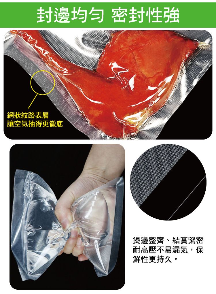 封邊 密封性強網狀紋路表層讓空氣抽得更徹底燙邊整齊、結實緊密耐高壓不易漏氣,保鮮性更持久。