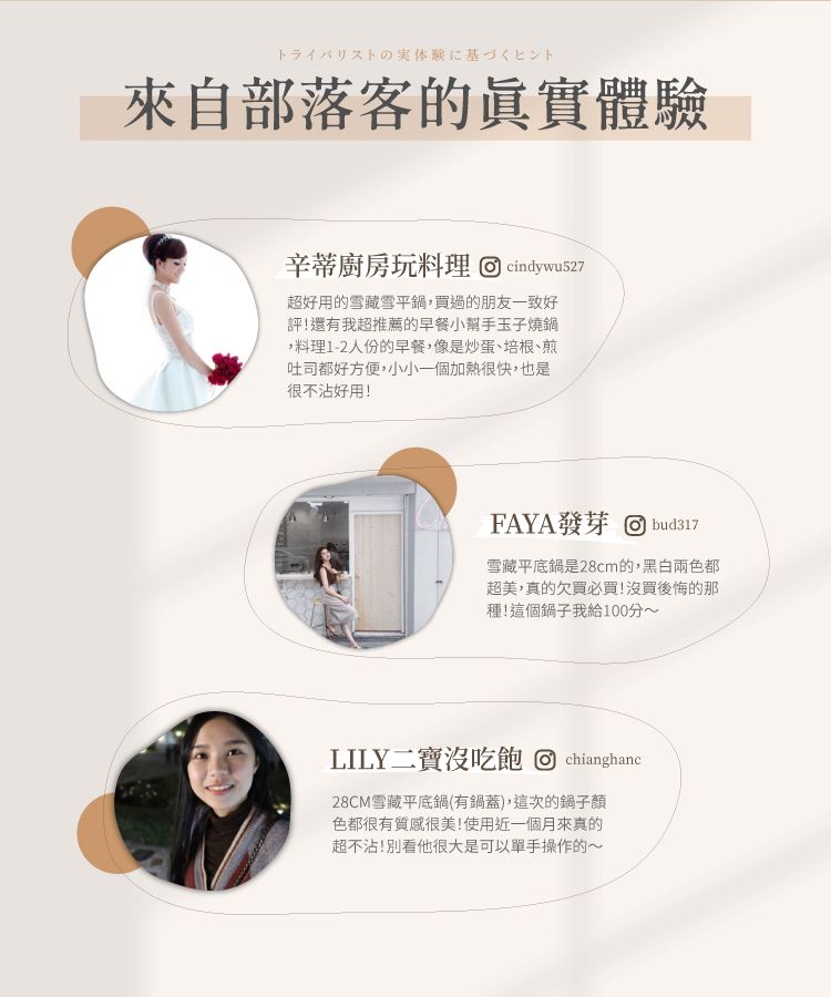 トライの実体験に基づくヒント來自部落客的真實體驗辛蒂廚房玩料理  cindywu527超好用的雪藏雪平鍋買過的朋友一致好評!還有我超推薦的早餐小幫手玉子燒鍋,料理1-2人份的早餐,像是炒蛋、培根、煎吐司都好方便,小小一個加熱很快,也是很不沾好用!FAYA發芽 bud317雪藏平底鍋28cm的,黑白兩色都超美,真的欠買必買!沒買後悔的那種!這個鍋子我給100分~LILY二寶沒吃飽  chianghanc28CM雪藏平底鍋(有鍋蓋),這次的鍋子顏色都很有質感很美!使用近一個月來真的超不沾!別看他很大是可以單手操作的~