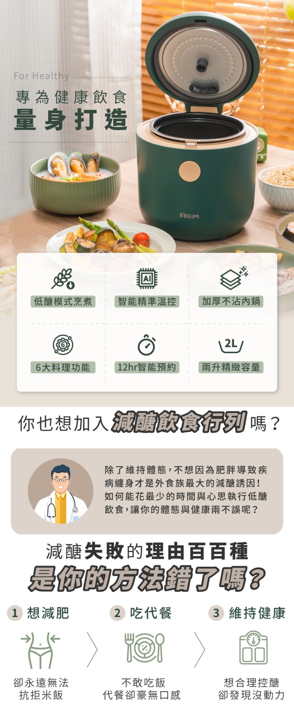 For Healthy專為健康飲食量身打造低醣模式烹煮智能準溫控加厚不沾內鍋2L6大料理功能12hr智能預約兩升精緻容量你也想加入精飲食行列嗎?除了維持體態,不想因為肥胖導致疾病纏身才是外食族最大的減醣誘因!如何能花最少的時間與心思執行低醣飲食,讓你的體態與健康兩不誤呢?減醣失敗的理由百百種是你的方法了?1 想減肥2 吃代餐3 維持健康卻永遠無法抗拒米飯不敢吃飯代餐卻豪無口感想合理控醣卻發現沒動力