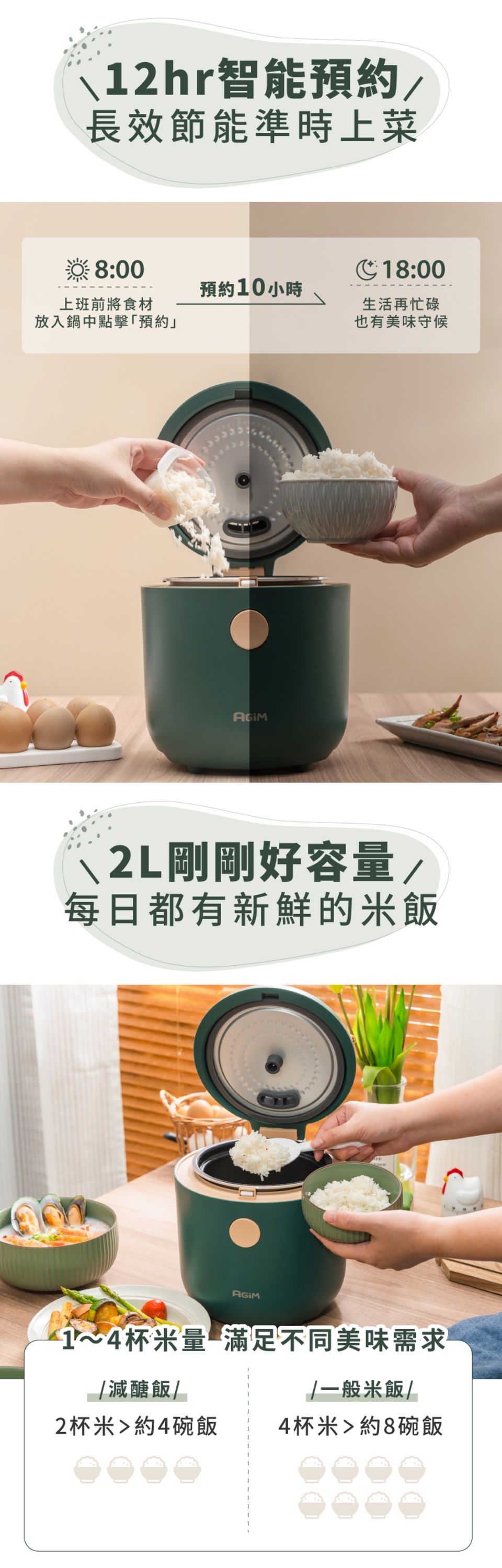 12hr智能預約/長效節能準時上菜8:00上班前將食材18:00預約10小時放入鍋中點擊預約生活再忙碌也有美味守候2L剛剛好容量/每日都有新鮮的米飯AGIM1~4杯米量滿足不同美味需求/減醣飯//一般米飯/2杯米約4碗飯4杯米約8碗飯