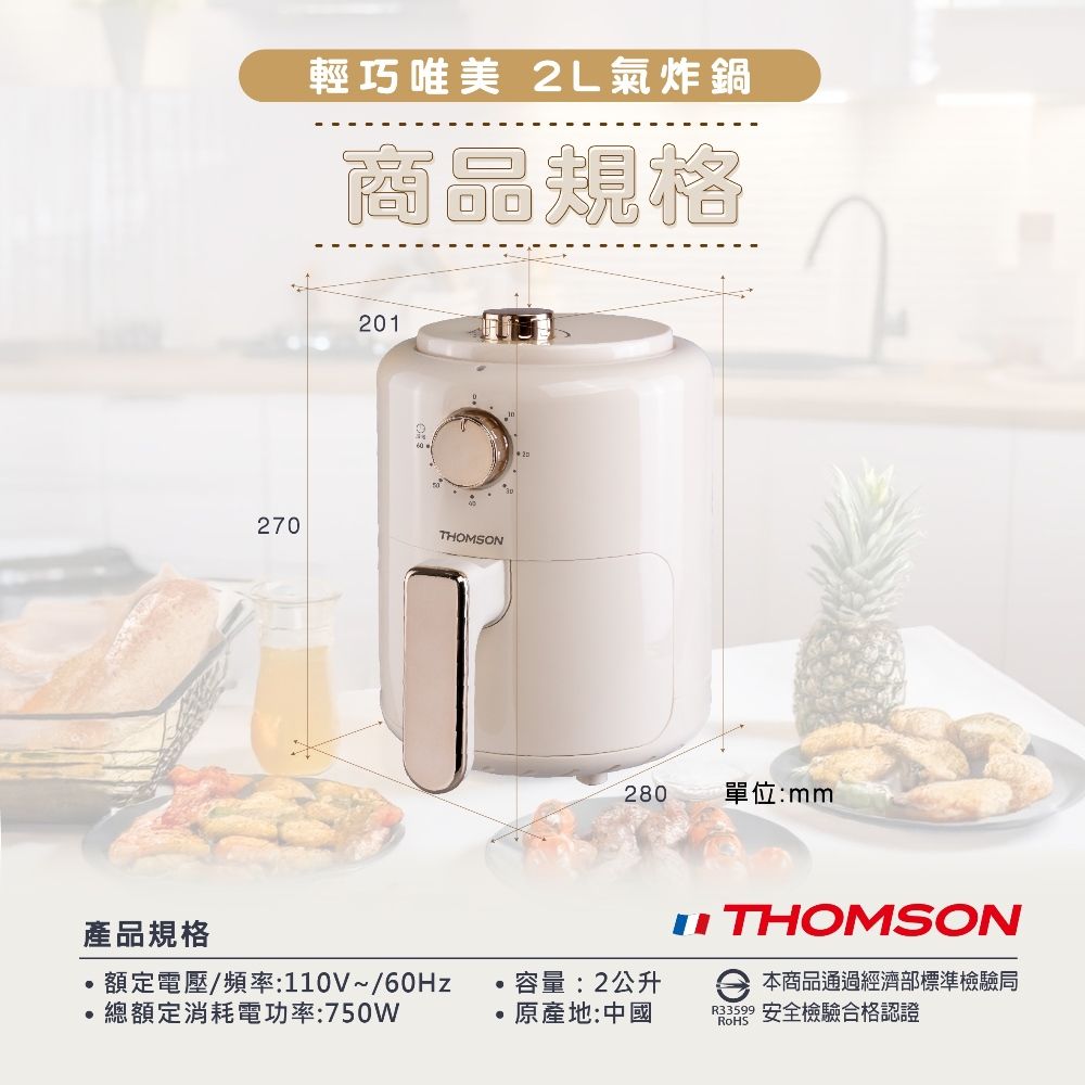 產品規格輕巧唯美 2L氣炸鍋商品規格201270THOMSON20280單位:mm額定電壓/頻率:110V~/60Hz容量:2公升總額定消耗電功率:750W原產地:中國THOMSON 本商品通過經濟部標準檢驗局 安全檢驗合格認證
