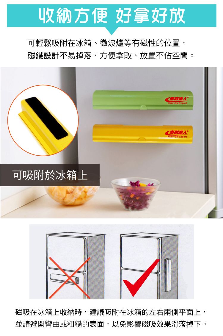 收納方便 好拿好放可輕鬆吸附在冰箱、微波爐等有磁性的位置,磁鐵設計不易掉落、方便拿取、放置不佔空間。可吸附於冰箱上Haur  ExpertHaur Ge Expert磁吸在冰箱上收納時,建議吸附在冰箱的左右兩側平面上,並請避開彎曲或粗糙的表面,以免影響磁吸效果滑落掉下。