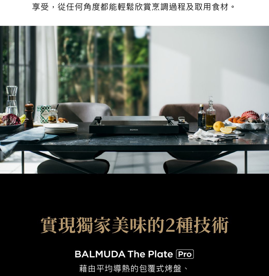 享受,從任何角度都能輕鬆欣賞烹調過程及取用食材。BALMUDA實現獨家美味的2種技術BALMUDA The Plate Pro藉由平均導熱的包覆式烤盤、