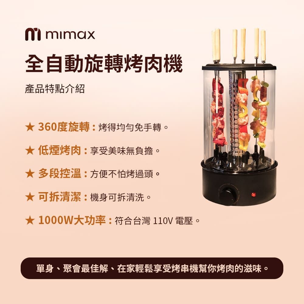 mimax全自動旋轉烤肉機產品特點介紹360度旋轉:烤得均勻手轉。低煙烤肉:享受美味無負擔。多段控溫:方便不怕烤過頭。★可拆清潔:機身可拆清洗。★1000W大功率:符合台灣110V 電壓。單身、聚會最佳解、在家輕鬆享受烤串機幫你烤肉的滋味。