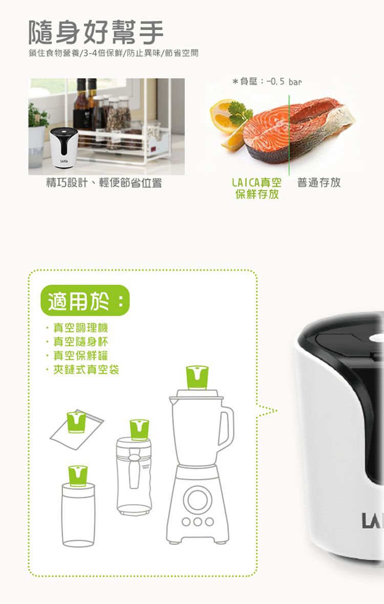 隨身好幫手鎖住食物營養/3-4倍保鮮/防止異味/節省空間*負壓:-0.5bar精巧設計、輕便節省位置LAICA真空普通存放保鮮存放適用於:真空調理機真空隨身杯真空保鮮罐夾鏈式真空袋LA