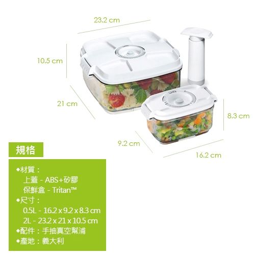 10.5 cm21cm23.2 cm規格材質:上蓋-ABS+矽膠保鮮盒-Tritan尺寸:0.5L-16.2x9.2x8.3 cm2L-232x21x10.5 cm配件:手抽真空幫浦•產地:義大利9.2 cm16.2 cm8.3 cm