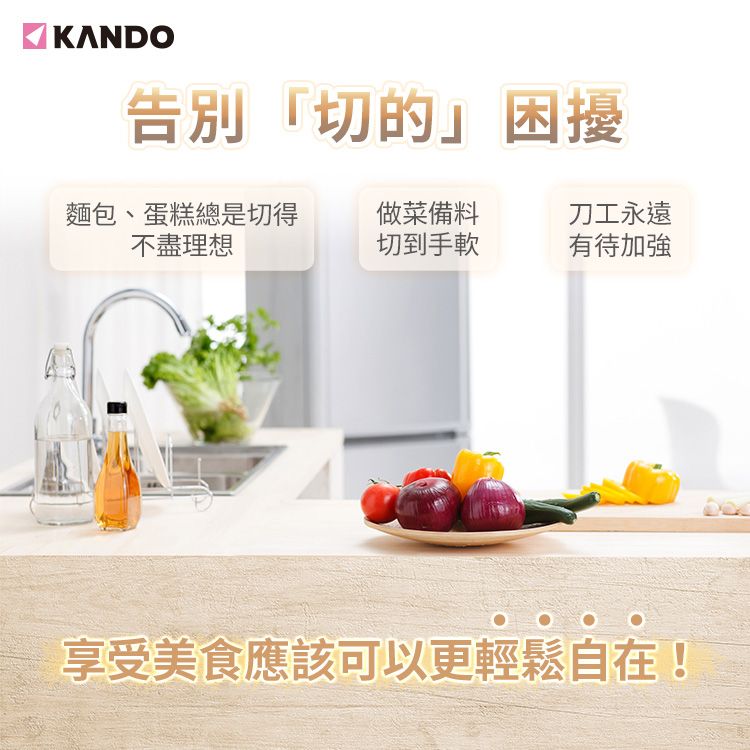 KANDO告別「切的」困擾麵包、蛋糕總是切得不盡理想做菜備料切到手軟刀工永遠有待加強享受美食應該可以更輕鬆自在!