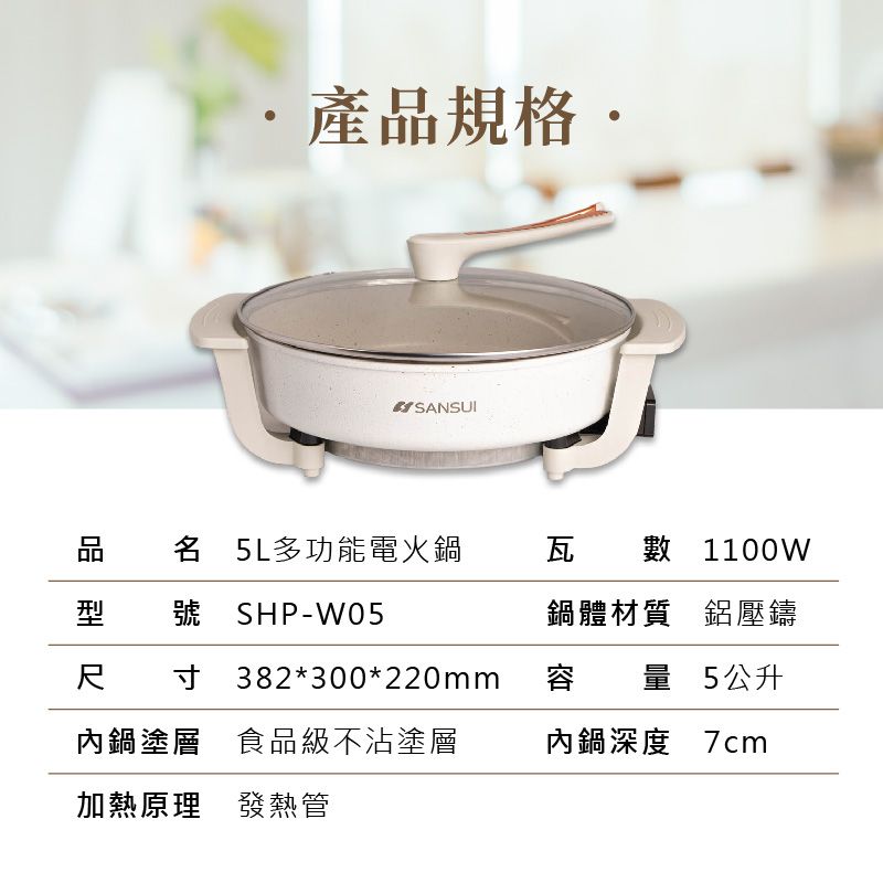 產規格SANSUI品 5 L多功能電火鍋瓦 數 1100W號 SHP-W05鍋體材質鋁壓鑄寸382*300*220mm容 量 5公升內鍋塗層 食品級不沾塗層內鍋深度 7cm加熱原理 發熱管