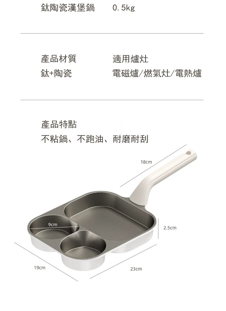 鈦陶瓷漢堡鍋0.5kg產品材質適用爐灶+陶瓷電磁爐燃氣灶電熱爐產品特點不粘鍋、不跑油、耐磨耐刮19cm9cm23cm18cm2.5cm
