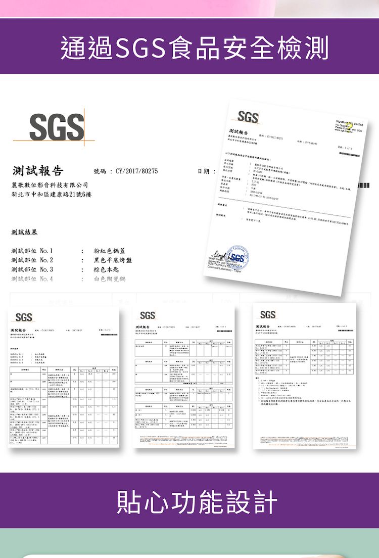 通過SGS食品安全SGS SGS測試報告號碼CY/2017/80275日期麗歌數位影音科技有限公司新北市中和區建康路21號6樓測試結果測試部位 o.1粉紅色鍋蓋測試部位 No. 2:黑色平底烤盤測試部位 No. 3:棕色匙測試部位 No.4.:白色陶瓷鍋SGS測試告   NSGS測試報告SGS貼心功能設計