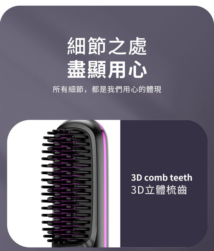 細節之處盡顯用心所有細節,都是我們用心的體現3D comb teeth3D立體梳齒