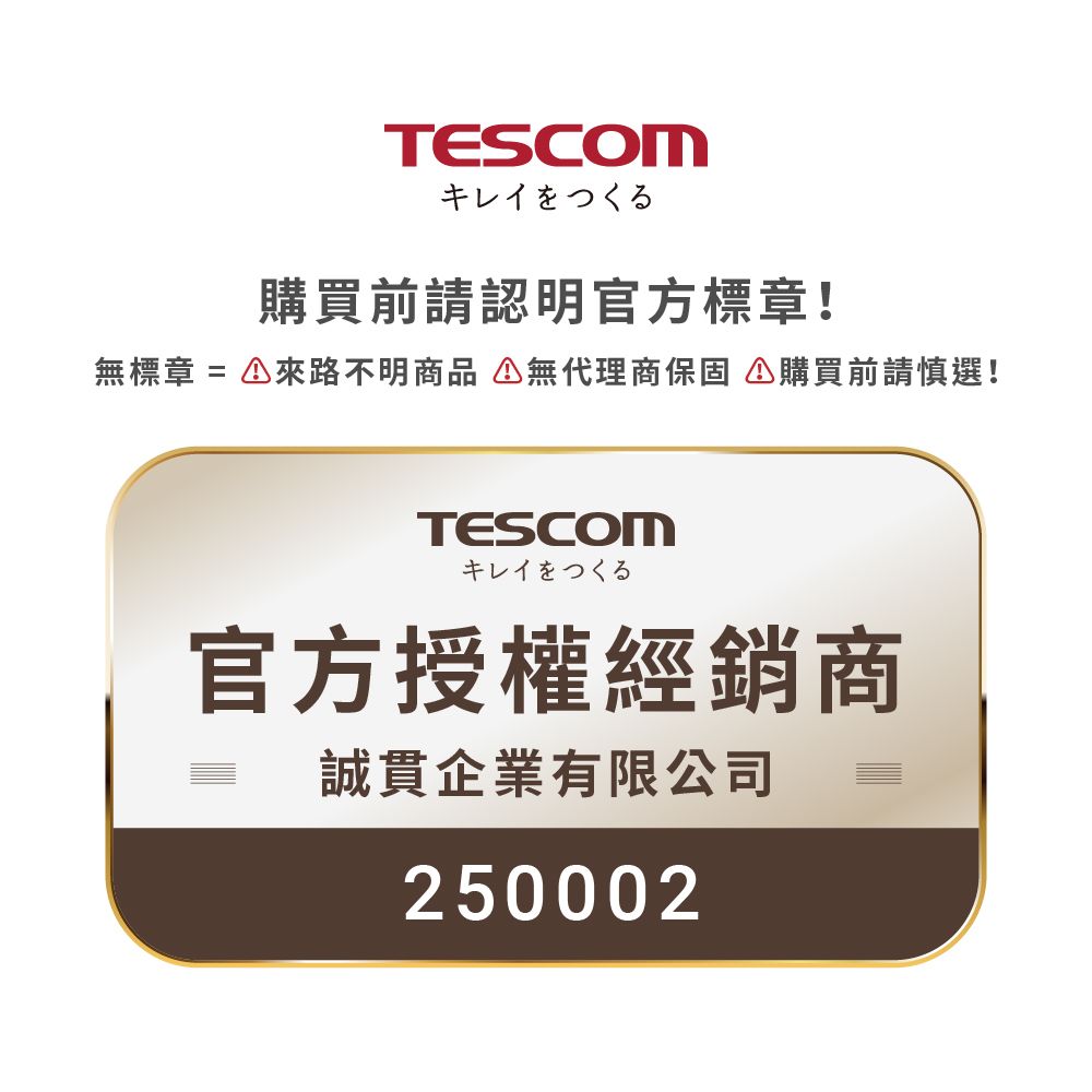 TESCOMキレイをつくる購買前請認明官方標章!無標章  來路不明商品 無代理商保固購買前請慎選!TESCOMキレイをつくる官方授權經銷商誠貫企業有限公司250002