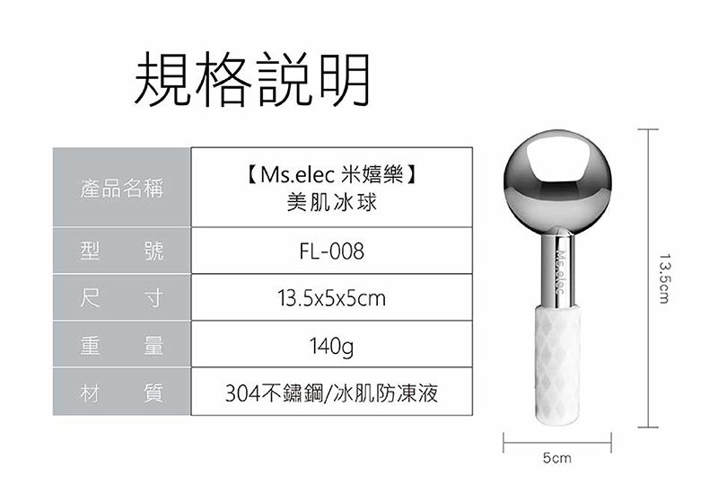 規格說明產品名稱型 號尺寸重 量材 質【Ms.elec米嬉樂】美肌冰球FL-00813.5x5x5cm140g304不鏽鋼/冰肌防凍液13.5cm5cm