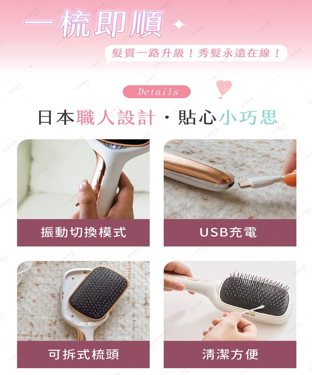 -梳即順髮質一路升級!秀髮永遠在線!Details日本職人設計貼心小巧思振動切換模式USB充電可拆式梳頭清潔方便