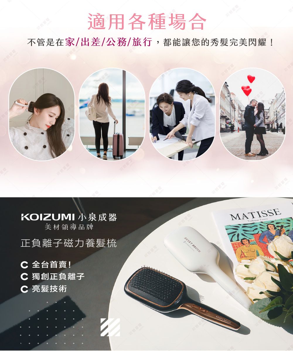 適用各種場合不管是在家/出差/公務/旅行,都能讓您的秀完美閃耀!KOIZUMI 小泉成器美材領導品牌正負離子磁力養髮梳 全台首賣!C 獨創正負離子C亮髮技術 BRUSHRESET BRUSHMATISSE