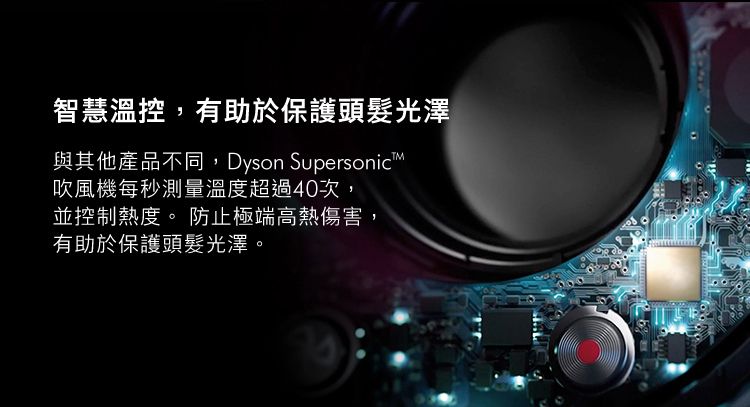 智慧溫控,有助於保護頭髮光澤與其他產品不同,Dyson Supersonic 吹風機每秒測量溫度超過40次並控制熱度。 防止極端高熱傷害,有助於保護頭髮光澤。