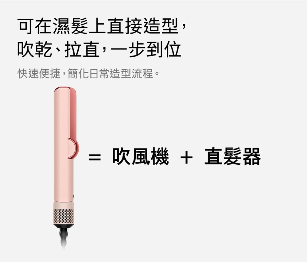 可在濕髮上直接造型,吹乾、拉直,一步到位快速便捷,簡化日常造型流程。吹風機 + 直髮器