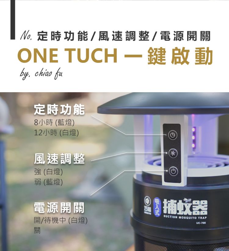 定時功能/風速調整/電源開關ONE TUCH 一鍵啟動by chao fu定時功能8小時(藍燈)12小時(白燈)風速調整強(白燈)弱(藍燈)電源開關開/待機中(白燈)關i捕蚊器SUCTION MOSQUITO TRAPUC-700