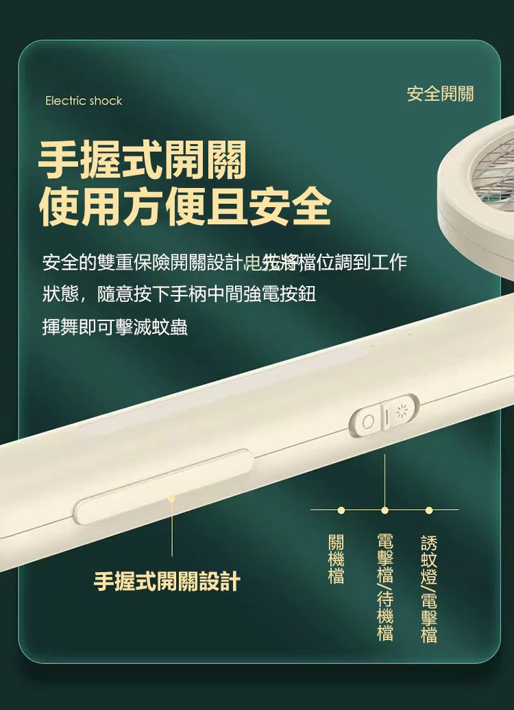 Electric shock安全開關手握式開關使用方便且安全安全的雙重保險開關設計將位調到工作狀態,隨意按下手柄中間電按鈕揮舞即可擊滅蟲手握式開關設計蚊檔