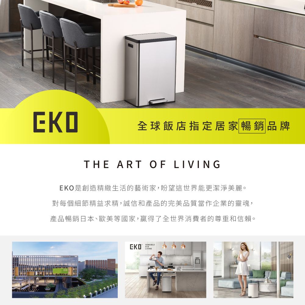 EKO全球飯店指定居家暢銷品牌THE ART OF LIVINGEKO是創造精緻生活的藝術家,盼望這世界能更潔淨美麗。對每個細節精益求精,誠信和產品的完美品質當作企業的靈魂,產品暢銷日本、歐美等國家,贏得了全世界消費者的尊重和信賴。SENSIBLELIVING