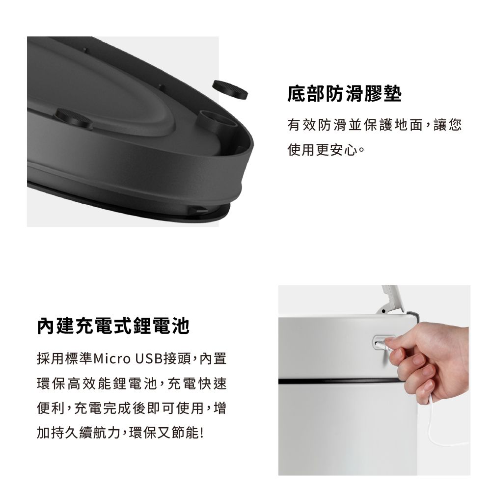 內建充電式鋰電池採用標準Micro USB接頭,內置環保高效能鋰電池,充電快速便利,充電完成後即可使用,增加持久續航力,環保又節能!底部防滑膠墊有效防滑並保護地面,讓您使用更安心。