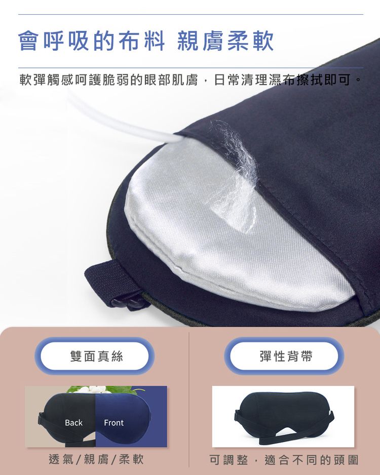 會呼吸的布料 親膚柔軟軟彈觸感呵護脆弱的眼部肌膚,日常清理濕布擦拭即可。雙面真絲彈性背帶BackFront透氣/親膚/柔軟可調整,適合不同的頭圍