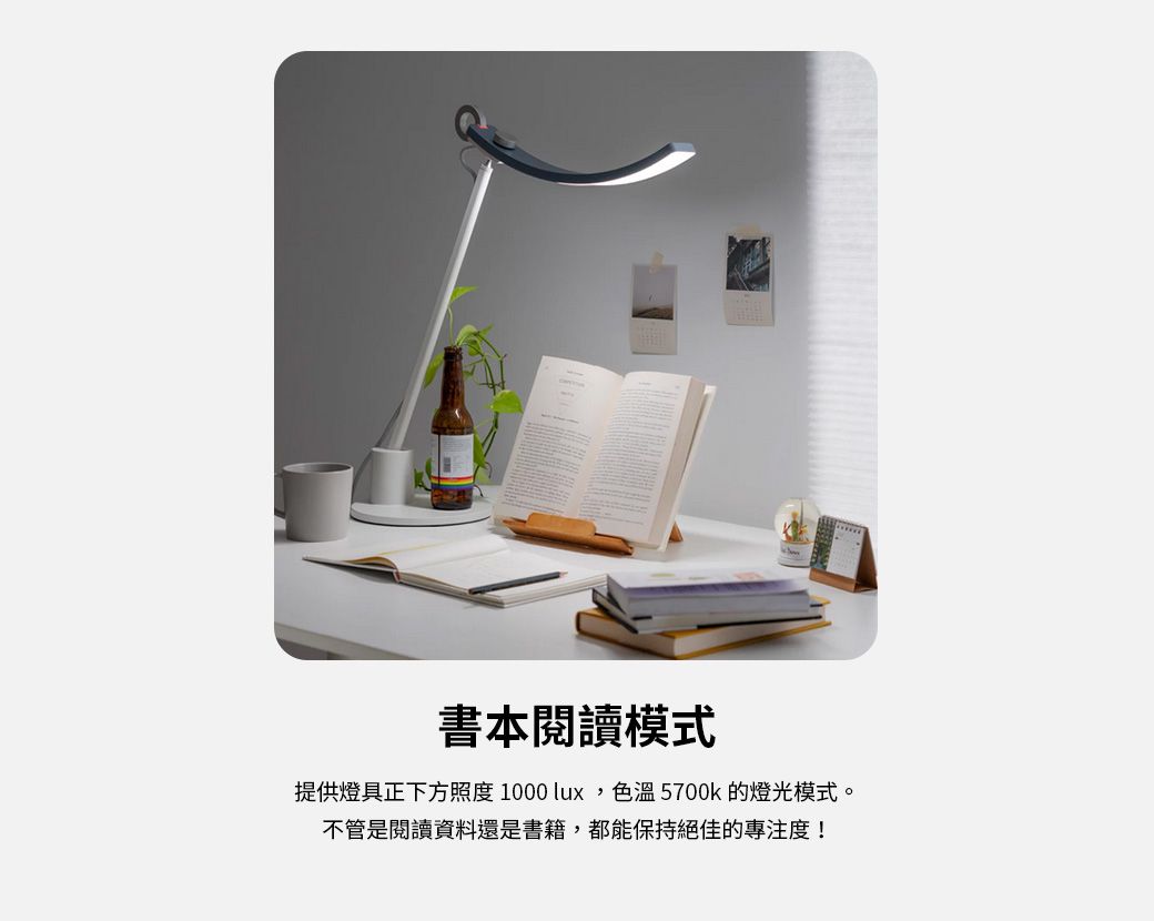 書本閱讀模式提供燈具正下方照度 1000 lux,色溫5700k的燈光模式。不管是閱讀資料還是書籍,都能保持絕佳的專注度!