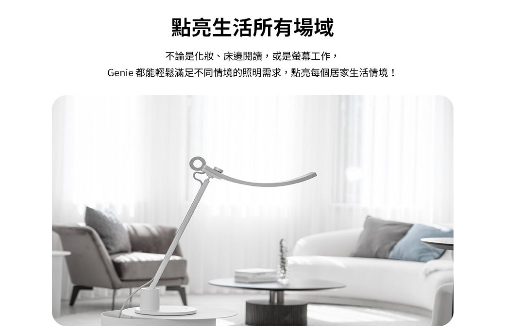 點亮生活所有場域不論是化妝、床邊閱讀,或是螢幕工作,Genie 都能輕鬆滿足不同情境的照明需求,點亮每個居家生活情境!