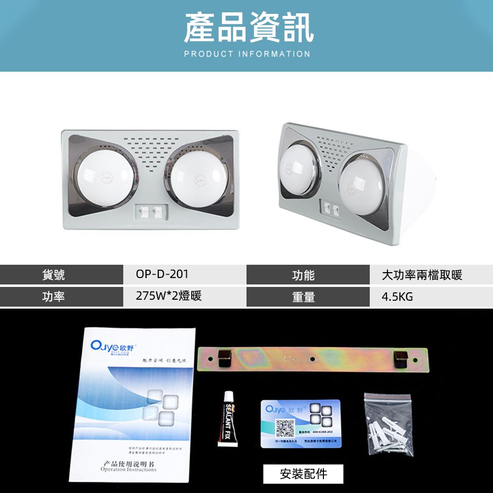 產品資訊PRODUCT INFORMATION貨號OP-D-201功能大功率兩檔取暖功率275W*2燈暖重量4.5KG欧野 产品使用说明书Operation Instructions FIX 欧野00安裝配件