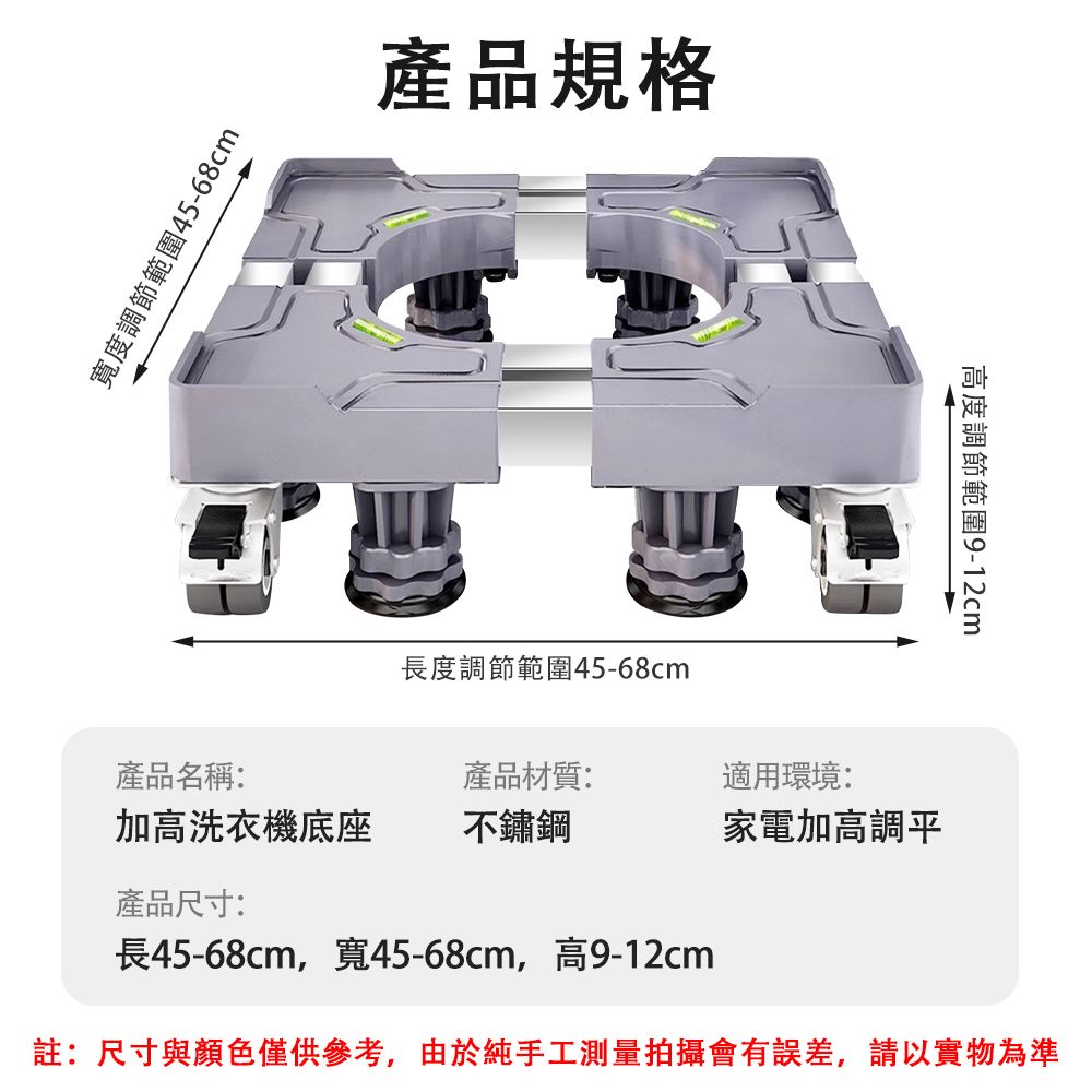 寬度調節範圍45-68cm產品規格長度調節範圍45-68cm產品名稱:產品材質:適用環境:加高洗衣機底座不鏽鋼家電加高調平產品尺寸:高度調節範圍9-12cm長45-68cm,寬45-68cm,高9-12cm註:尺寸與顏色僅供參考,由於純手工測量拍攝會有誤差,請以實物為準