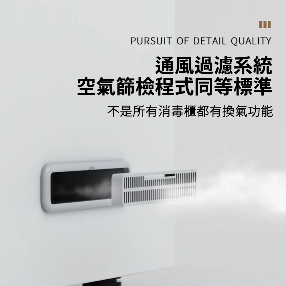 PURSUIT OF DETAIL QUALITY通風過濾系統空氣篩檢程式同等標準不是所有消毒櫃都有換氣功能