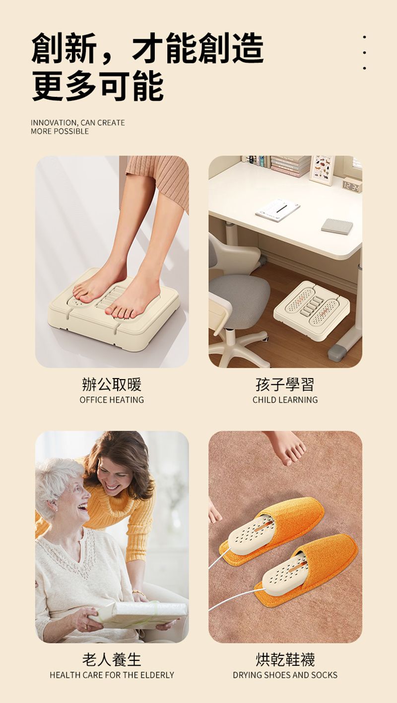 創新,才能創造更多可能INNOVATION, CAN CREATEMORE POSSIBLE辦公取暖孩子學習OFFICE HEATING老人養生HEALTH CARE FOR THE ELDERLYCHILD LEARNING 烘乾鞋襪DRYING SHOES AND SOCKS